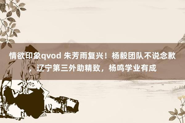 情欲印象qvod 朱芳雨复兴！杨毅团队不说念歉，辽宁第三外助精致，杨鸣学业有成