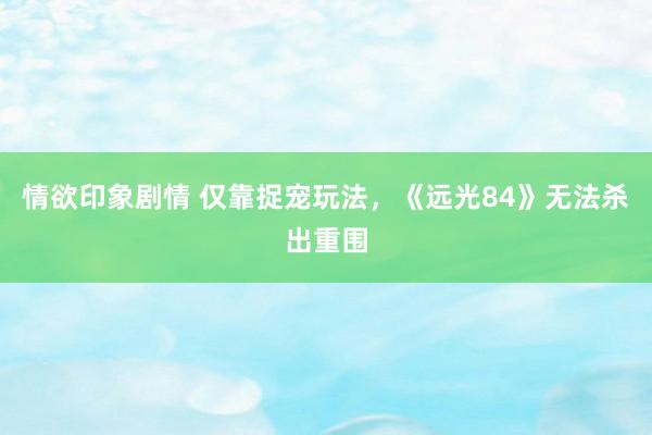 情欲印象剧情 仅靠捉宠玩法，《远光84》无法杀出重围