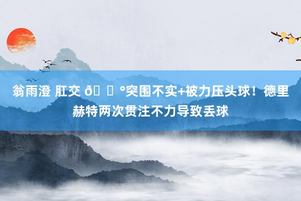 翁雨澄 肛交 😰突围不实+被力压头球！德里赫特两次贯注不力导致丢球