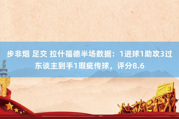 步非烟 足交 拉什福德半场数据：1进球1助攻3过东谈主到手1瑕疵传球，评分8.6