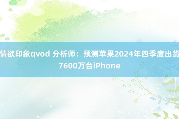 情欲印象qvod 分析师：预测苹果2024年四季度出货7600万台iPhone