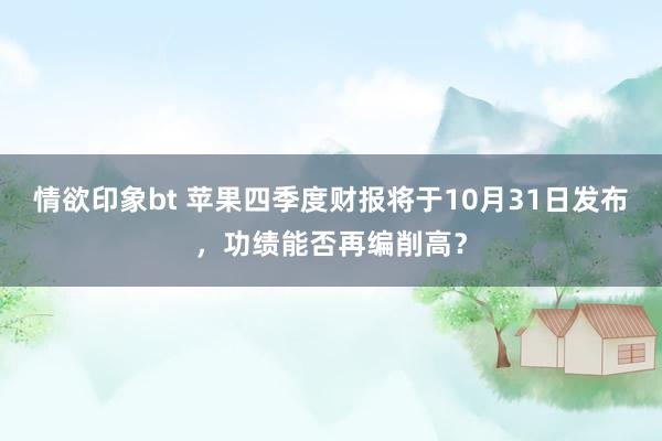 情欲印象bt 苹果四季度财报将于10月31日发布，功绩能否再编削高？