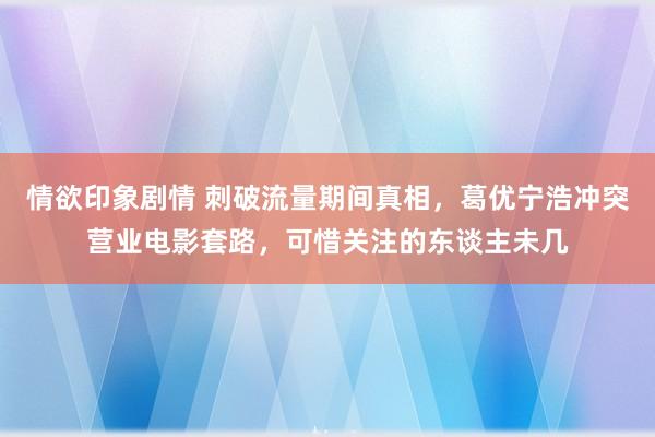 情欲印象剧情 刺破流量期间真相，葛优宁浩冲突营业电影套路，可惜关注的东谈主未几