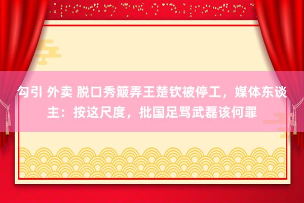 勾引 外卖 脱口秀簸弄王楚钦被停工，媒体东谈主：按这尺度，批国足骂武磊该何罪