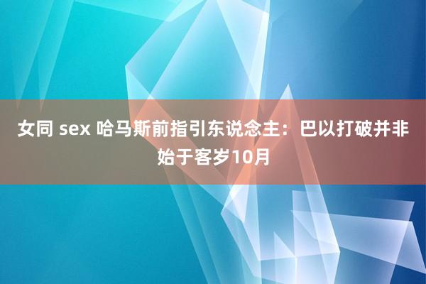 女同 sex 哈马斯前指引东说念主：巴以打破并非始于客岁10月