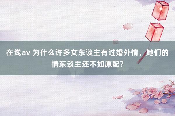 在线av 为什么许多女东谈主有过婚外情，她们的情东谈主还不如原配？