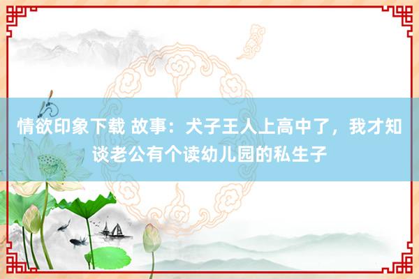 情欲印象下载 故事：犬子王人上高中了，我才知谈老公有个读幼儿园的私生子