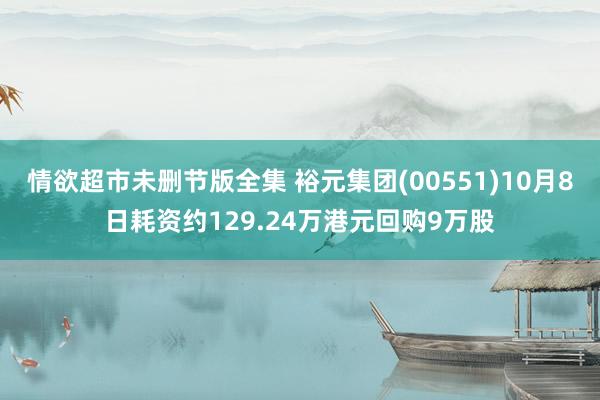 情欲超市未删节版全集 裕元集团(00551)10月8日耗资约129.24万港元回购9万股