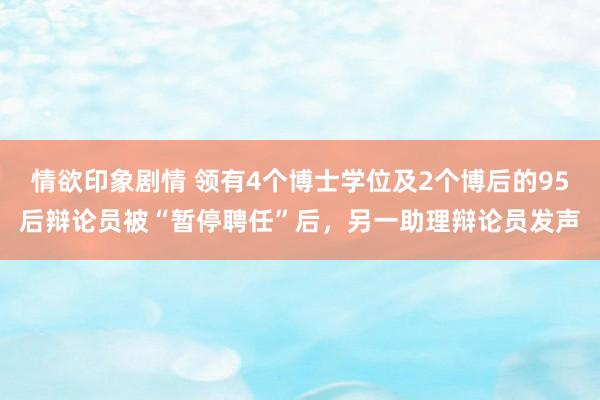 情欲印象剧情 领有4个博士学位及2个博后的95后辩论员被“暂停聘任”后，另一助理辩论员发声