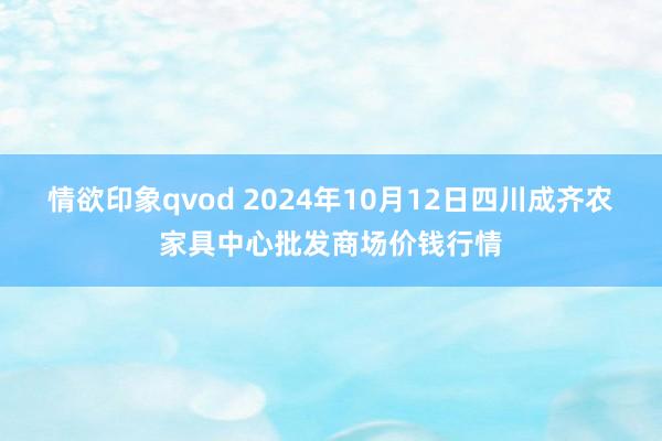 情欲印象qvod 2024年10月12日四川成齐农家具中心批发商场价钱行情