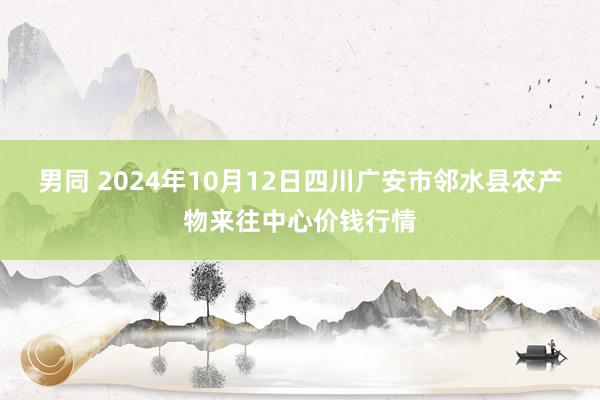 男同 2024年10月12日四川广安市邻水县农产物来往中心价钱行情