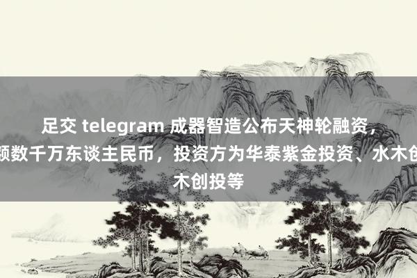 足交 telegram 成器智造公布天神轮融资，融资额数千万东谈主民币，投资方为华泰紫金投资、水木创投等