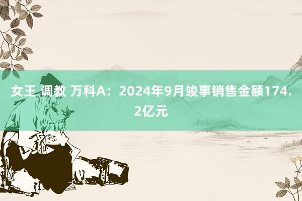 女王 调教 万科A：2024年9月竣事销售金额174.2亿元