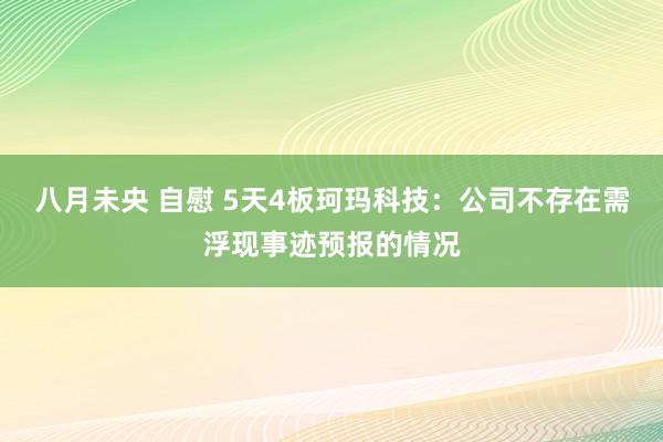 八月未央 自慰 5天4板珂玛科技：公司不存在需浮现事迹预报的情况