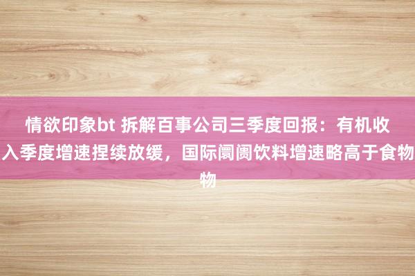 情欲印象bt 拆解百事公司三季度回报：有机收入季度增速捏续放缓，国际阛阓饮料增速略高于食物