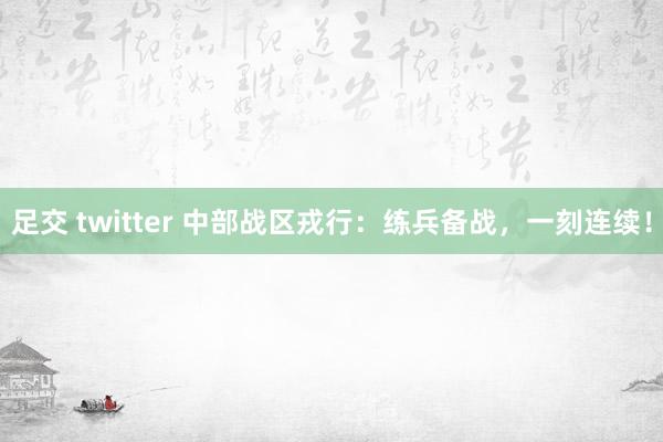 足交 twitter 中部战区戎行：练兵备战，一刻连续！