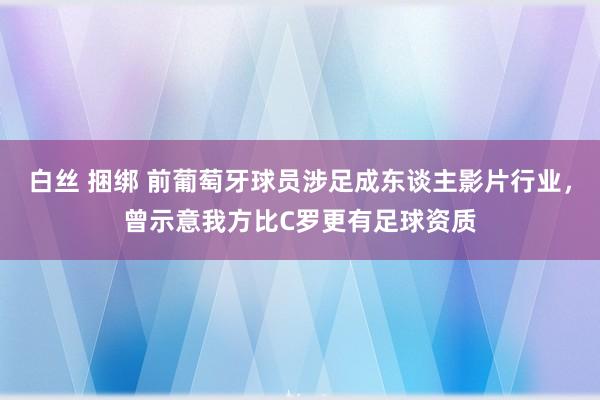 白丝 捆绑 前葡萄牙球员涉足成东谈主影片行业，曾示意我方比C罗更有足球资质