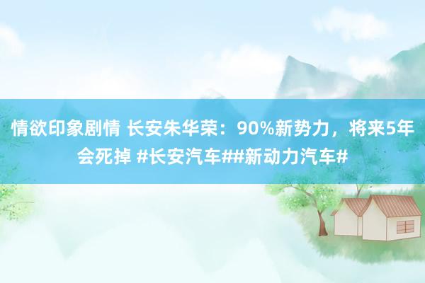 情欲印象剧情 长安朱华荣：90%新势力，将来5年会死掉 #长安汽车##新动力汽车#