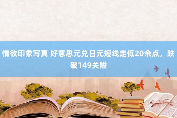 情欲印象写真 好意思元兑日元短线走低20余点，跌破149关隘