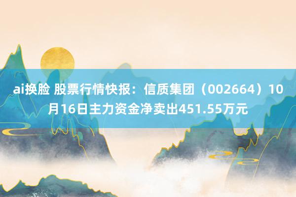 ai换脸 股票行情快报：信质集团（002664）10月16日主力资金净卖出451.55万元