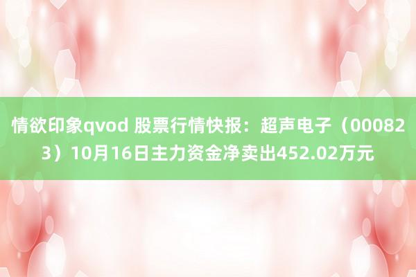 情欲印象qvod 股票行情快报：超声电子（000823）10月16日主力资金净卖出452.02万元