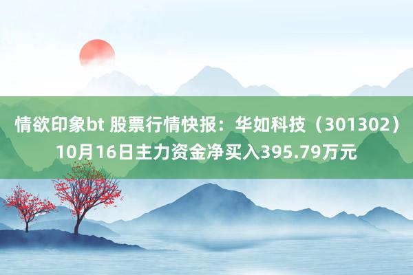 情欲印象bt 股票行情快报：华如科技（301302）10月16日主力资金净买入395.79万元