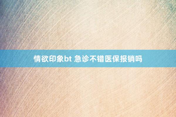 情欲印象bt 急诊不错医保报销吗