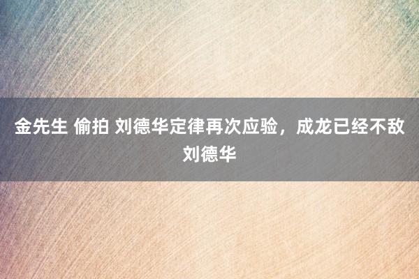 金先生 偷拍 刘德华定律再次应验，成龙已经不敌刘德华