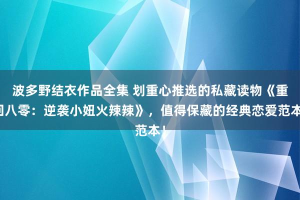 波多野结衣作品全集 划重心推选的私藏读物《重回八零：逆袭小妞火辣辣》，值得保藏的经典恋爱范本！