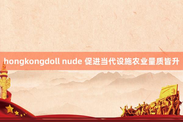 hongkongdoll nude 促进当代设施农业量质皆升