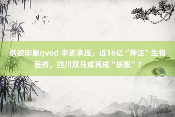 情欲印象qvod 事迹承压，近16亿“押注”生物医药，四川双马或再成“妖股”？