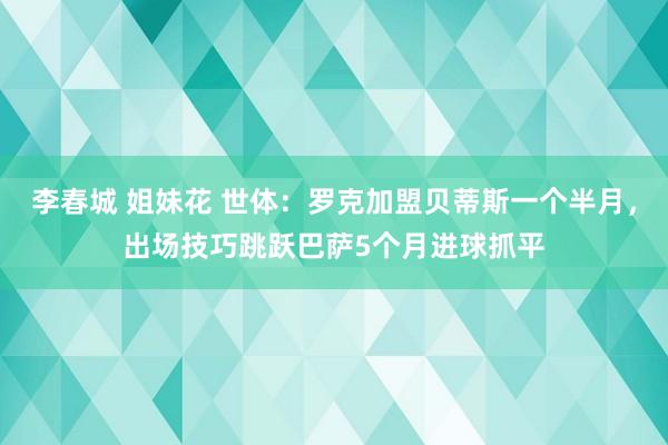 李春城 姐妹花 世体：罗克加盟贝蒂斯一个半月，出场技巧跳跃巴萨5个月进球抓平