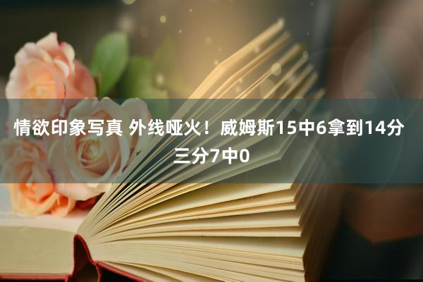 情欲印象写真 外线哑火！威姆斯15中6拿到14分 三分7中0