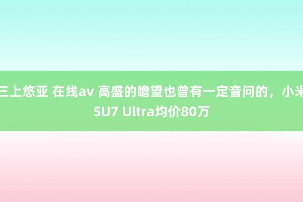 三上悠亚 在线av 高盛的瞻望也曾有一定音问的，小米SU7 Ultra均价80万