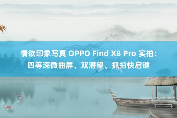 情欲印象写真 OPPO Find X8 Pro 实拍：四等深微曲屏、双潜望、抓拍快启键