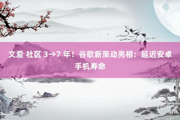 文爱 社区 3→7 年！谷歌新策动亮相：延迟安卓手机寿命