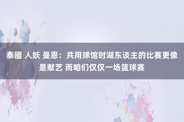 泰國 人妖 曼恩：共用球馆时湖东谈主的比赛更像是献艺 而咱们仅仅一场篮球赛