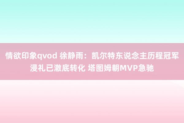 情欲印象qvod 徐静雨：凯尔特东说念主历程冠军浸礼已澈底转化 塔图姆朝MVP急驰