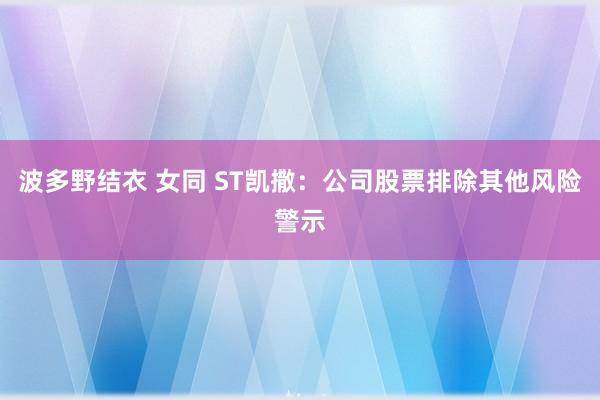 波多野结衣 女同 ST凯撒：公司股票排除其他风险警示