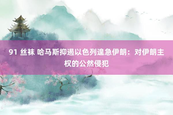 91 丝袜 哈马斯抑遏以色列遑急伊朗：对伊朗主权的公然侵犯