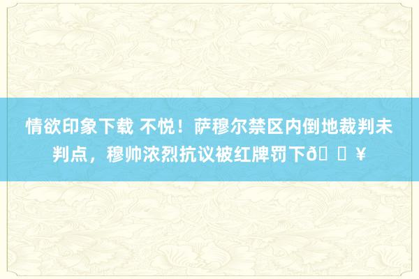 情欲印象下载 不悦！萨穆尔禁区内倒地裁判未判点，穆帅浓烈抗议被红牌罚下🟥