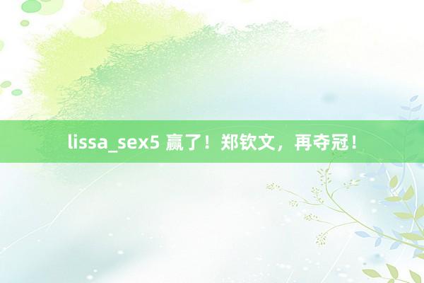 lissa_sex5 赢了！郑钦文，再夺冠！