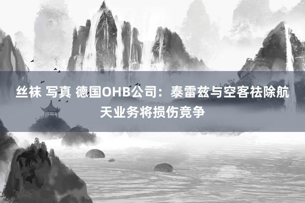 丝袜 写真 德国OHB公司：泰雷兹与空客祛除航天业务将损伤竞争