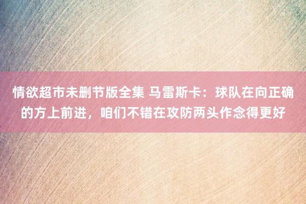 情欲超市未删节版全集 马雷斯卡：球队在向正确的方上前进，咱们不错在攻防两头作念得更好