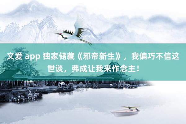 文爱 app 独家储藏《邪帝新生》，我偏巧不信这世谈，弗成让我来作念主！