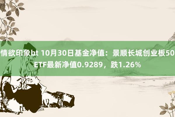 情欲印象bt 10月30日基金净值：景顺长城创业板50ETF最新净值0.9289，跌1.26%