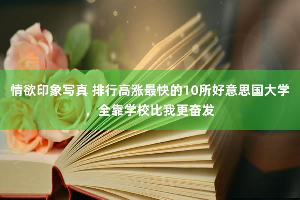 情欲印象写真 排行高涨最快的10所好意思国大学，全靠学校比我更奋发