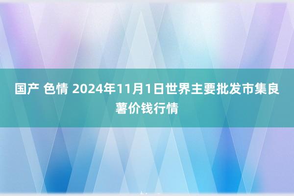 国产 色情 2024年11月1日世界主要批发市集良薯价钱行情