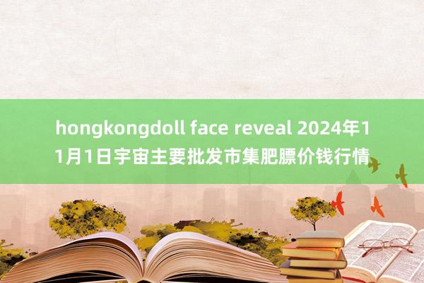 hongkongdoll face reveal 2024年11月1日宇宙主要批发市集肥膘价钱行情