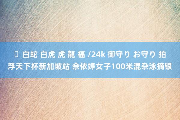 ✨白蛇 白虎 虎 龍 福 /24k 御守り お守り 拍浮天下杯新加坡站 余依婷女子100米混杂泳摘银